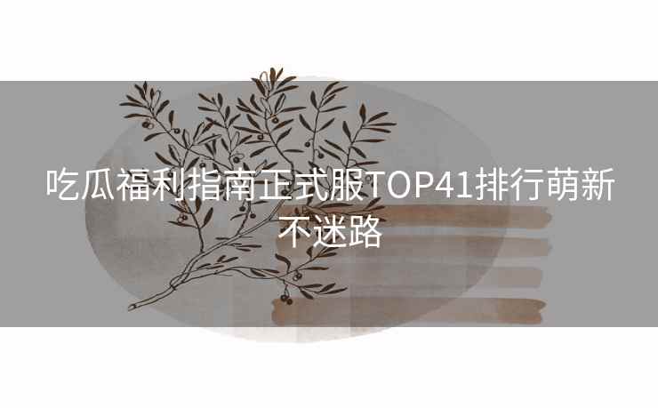吃瓜福利指南正式服TOP41排行萌新不迷路
