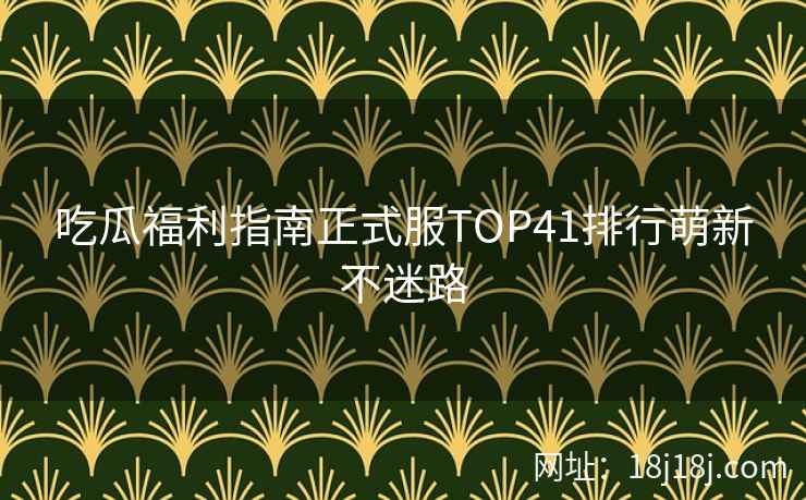 吃瓜福利指南正式服TOP41排行萌新不迷路