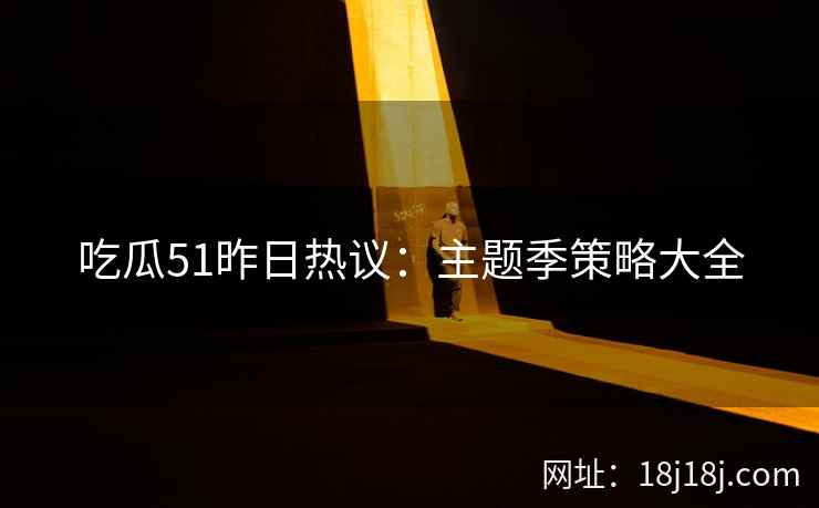 吃瓜51昨日热议：主题季策略大全