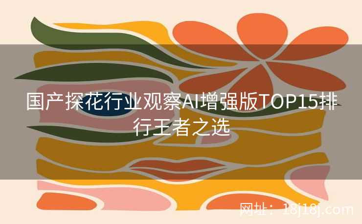 国产探花行业观察AI增强版TOP15排行王者之选