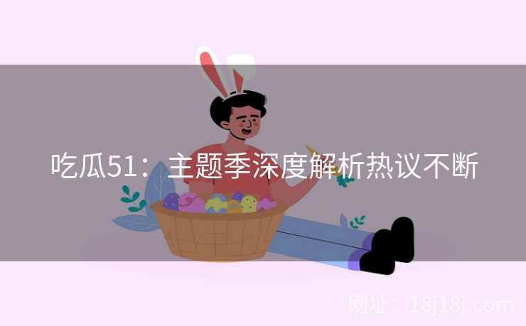 吃瓜51：主题季深度解析热议不断