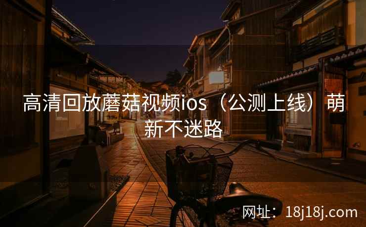 高清回放蘑菇视频ios（公测上线）萌新不迷路