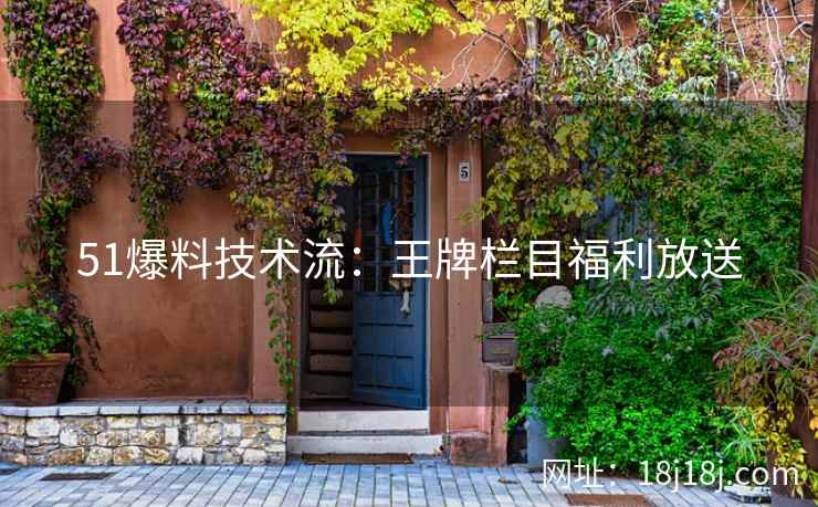 51爆料技术流:王牌栏目福利放送 51爆料技术流:王牌栏目福利放送