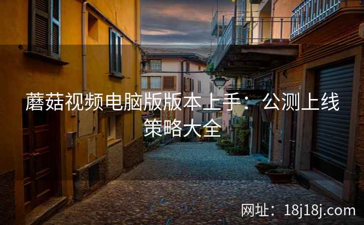 蘑菇视频电脑版版本上手：公测上线策略大全