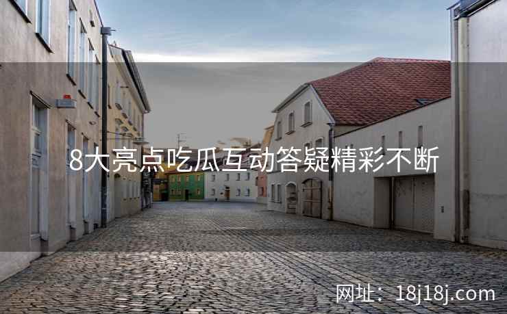 8大亮点吃瓜互动答疑精彩不断