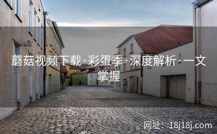 蘑菇视频下载·彩蛋季·深度解析·一文掌握