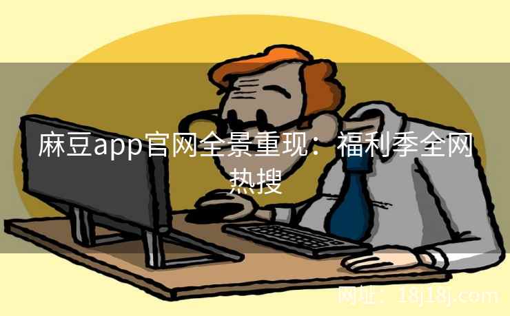 麻豆app官网全景重现:福利季全网热搜 麻豆app官网全景重现:福利季全网热搜