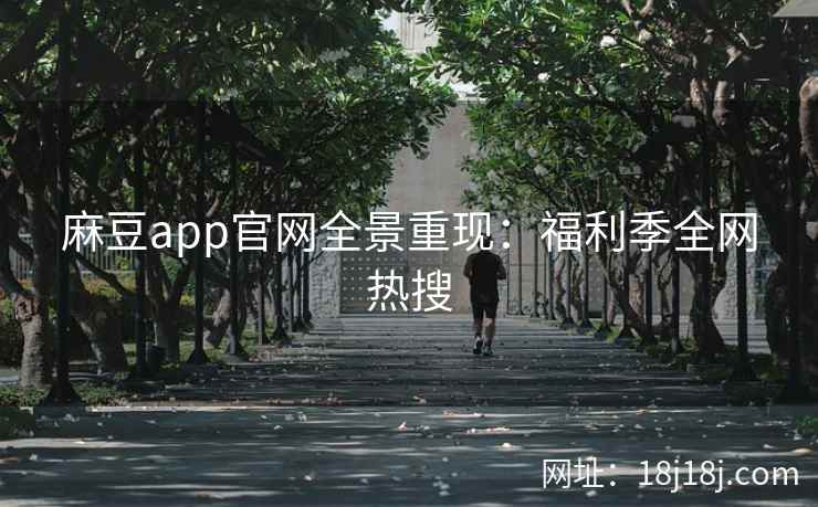麻豆app官网全景重现:福利季全网热搜 麻豆app官网全景重现:福利季全网热搜