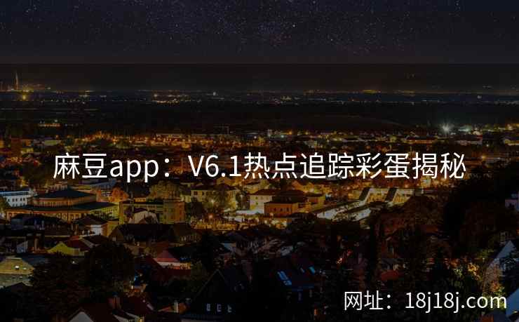 麻豆app：V6.1热点追踪彩蛋揭秘