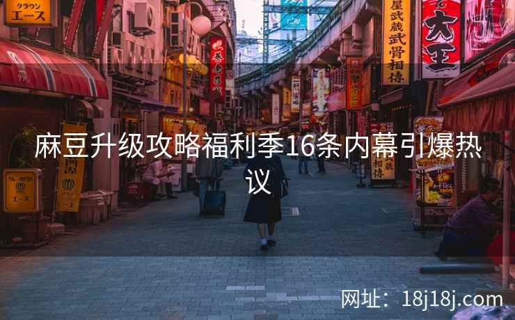 麻豆升级攻略福利季16条内幕引爆热议