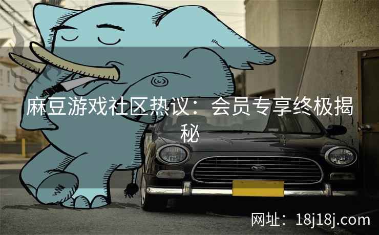 麻豆游戏社区热议:会员专享终极揭秘 麻豆游戏社区热议:会员专享终极揭秘