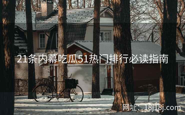 21条内幕吃瓜51热门排行必读指南 21条内幕吃瓜51热门排行必读指南