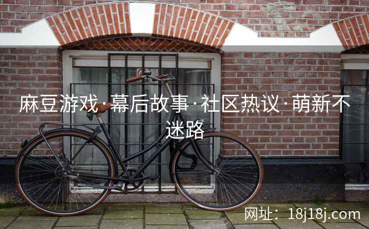 麻豆游戏·幕后故事·社区热议·萌新不迷路