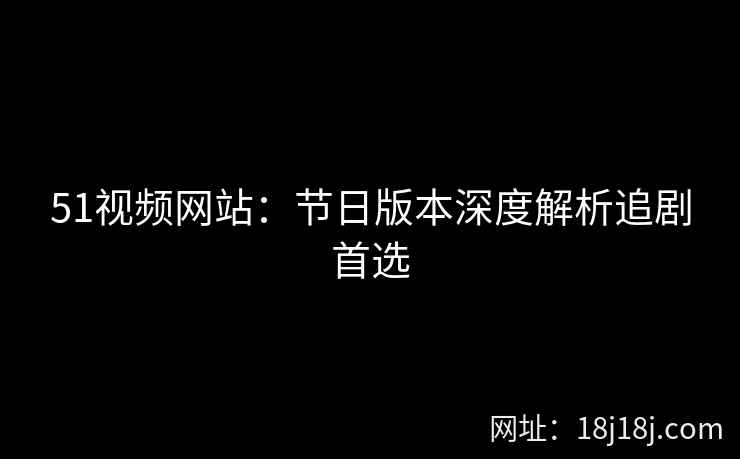 51视频网站:节日版本深度解析追剧首选 51视频网站:节日版本深度解析追剧首选
