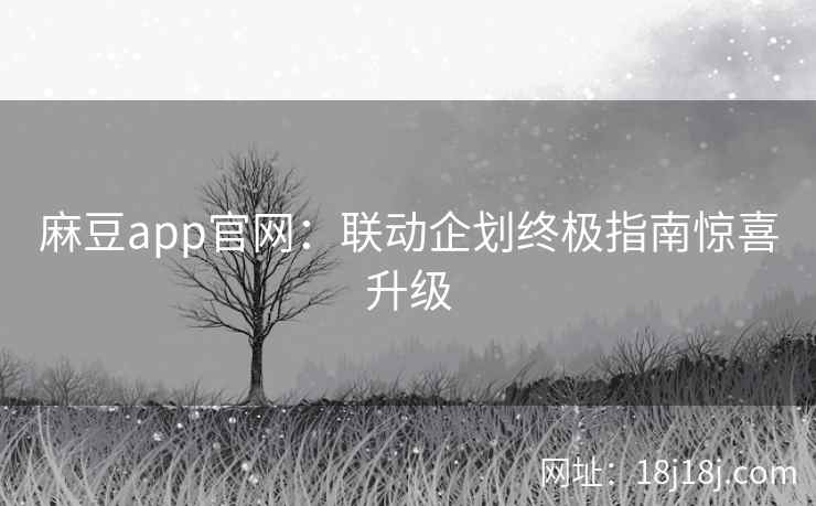 麻豆app官网：联动企划终极指南惊喜升级
