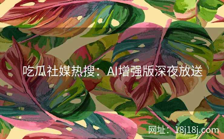 吃瓜社媒热搜：AI增强版深夜放送