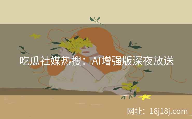 吃瓜社媒热搜：AI增强版深夜放送