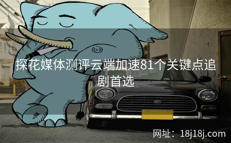 探花媒体测评云端加速81个关键点追剧首选