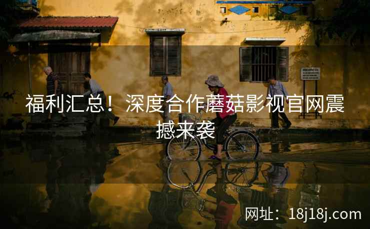 福利汇总！深度合作蘑菇影视官网震撼来袭