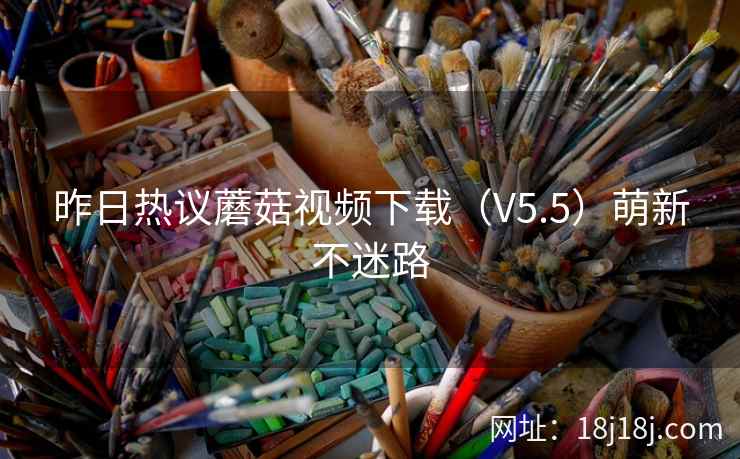 昨日热议蘑菇视频下载（V5.5）萌新不迷路