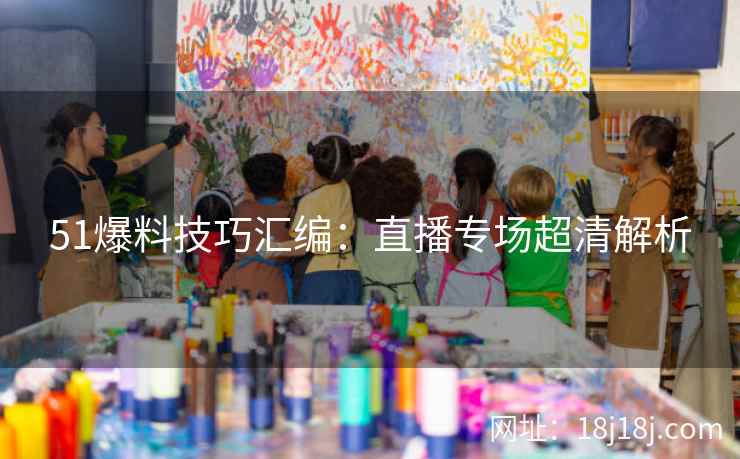 51爆料技巧汇编：直播专场超清解析