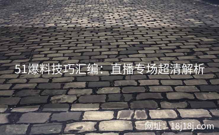 51爆料技巧汇编：直播专场超清解析