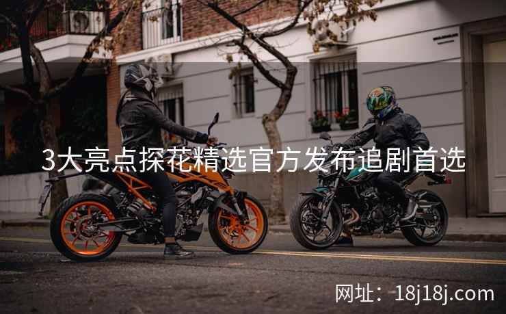 3大亮点探花精选官方发布追剧首选