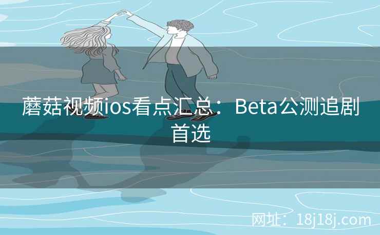 蘑菇视频ios看点汇总：Beta公测追剧首选