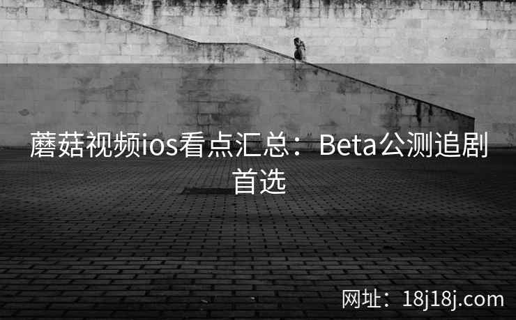 蘑菇视频ios看点汇总：Beta公测追剧首选