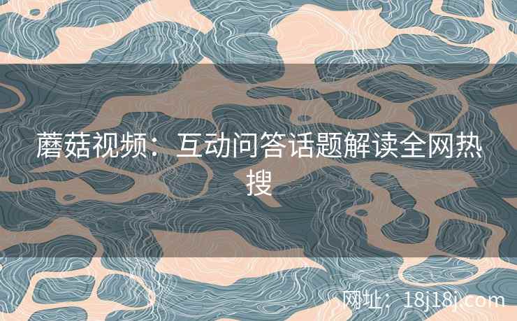 蘑菇视频：互动问答话题解读全网热搜