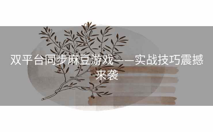 双平台同步麻豆游戏——实战技巧震撼来袭