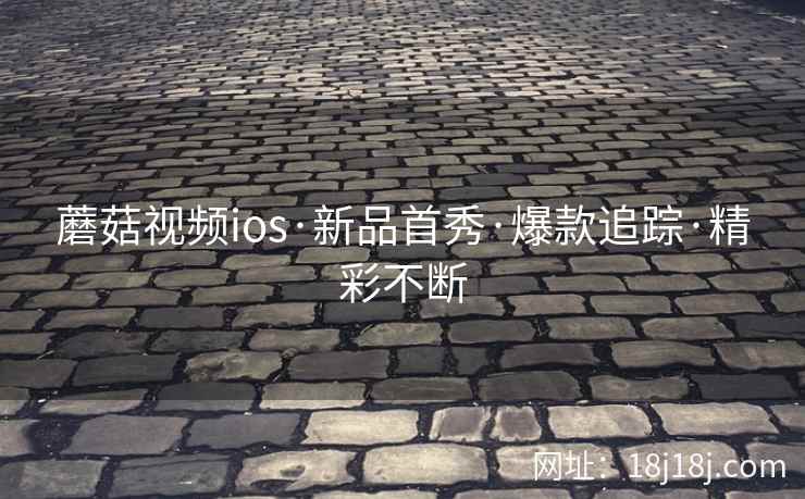 蘑菇视频ios·新品首秀·爆款追踪·精彩不断