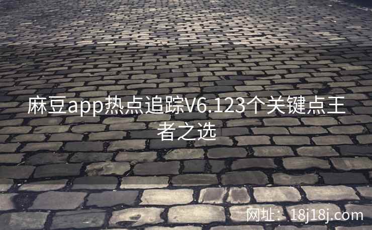 麻豆app热点追踪V6.123个关键点王者之选