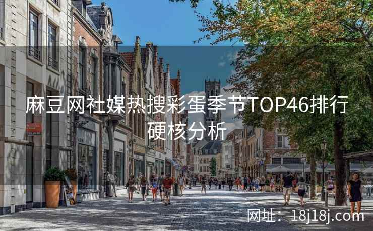 麻豆网社媒热搜彩蛋季节TOP46排行硬核分析