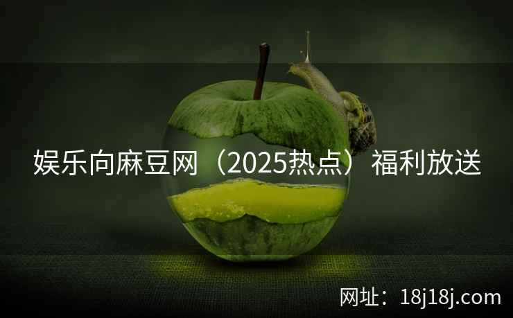 娱乐向麻豆网（2025热点）福利放送