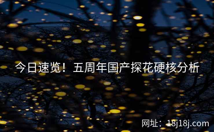 今日速览！五周年国产探花硬核分析
