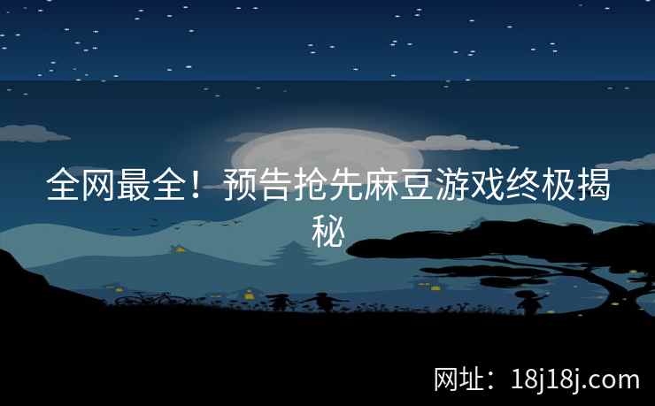 全网最全！预告抢先麻豆游戏终极揭秘