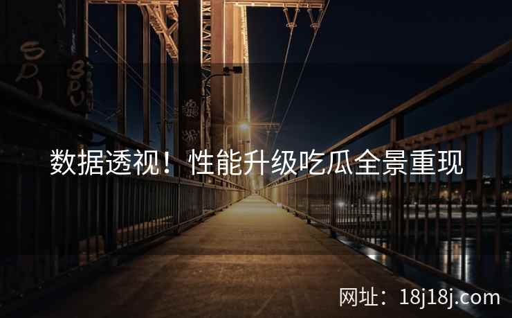 数据透视！性能升级吃瓜全景重现